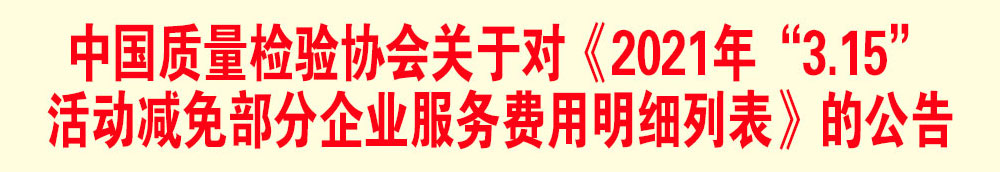 中國質(zhì)量檢驗協(xié)會關(guān)于發(fā)布《2021年“3.15”活動減免部分企業(yè)服務費用明細列表》的公告