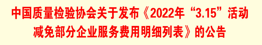 中國質(zhì)量檢驗協(xié)會關(guān)于發(fā)布《2022年“3.15”活動減免部分企業(yè)服務費用明細列表》的公告